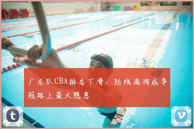 广东队CBA排名下滑，防线漏洞成争冠路上最大隐患