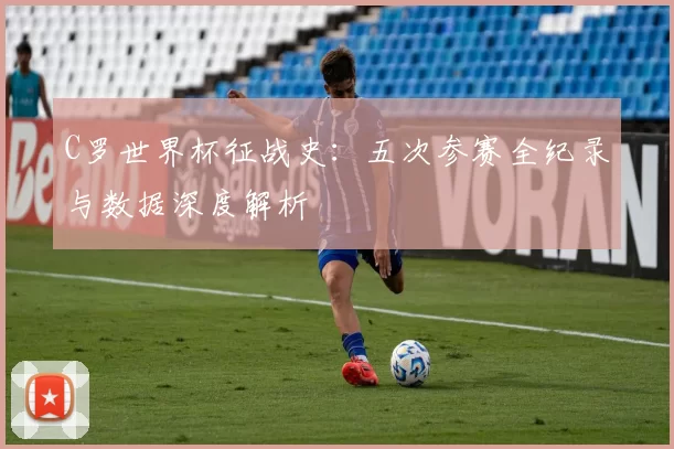 C罗世界杯征战史:五次参赛全纪录与数据深度解析