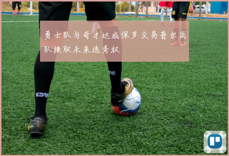 勇士队与奇才达成保罗交易普尔离队换取未来选秀权