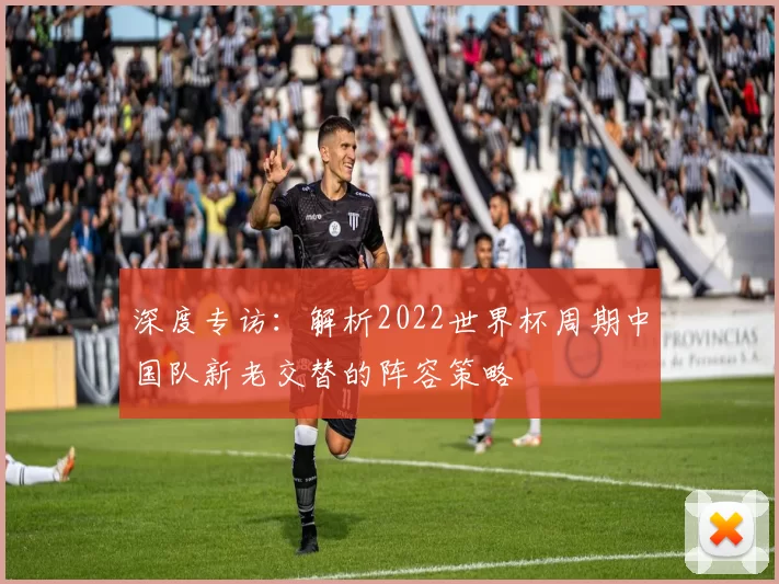 深度专访：解析2022世界杯周期中国队新老交替的阵容策略