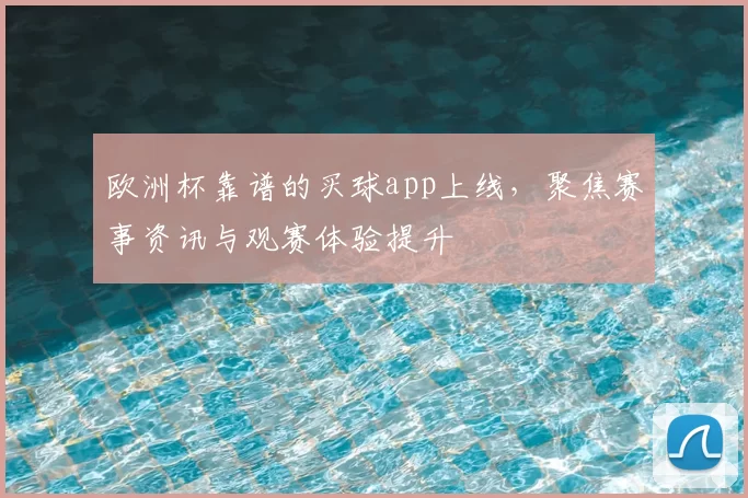 欧洲杯靠谱的买球app上线,聚焦赛事资讯与观赛体验提升