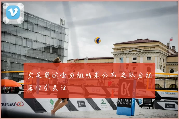 女足奥运会分组结果公布 各队分组落位引关注