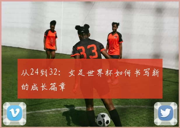 从24到32:女足世界杯如何书写新的成长篇章