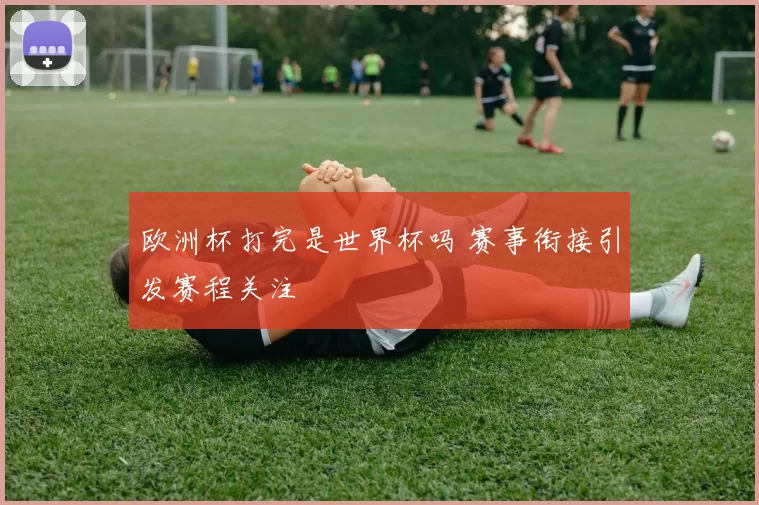 欧洲杯打完是世界杯吗 赛事衔接引发赛程关注