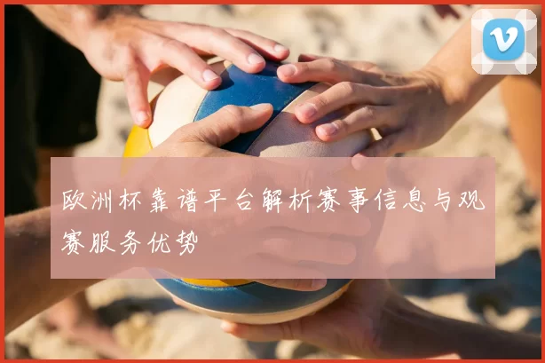 欧洲杯靠谱平台解析赛事信息与观赛服务优势