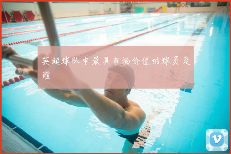 英超球队中最具市场价值的球员是谁