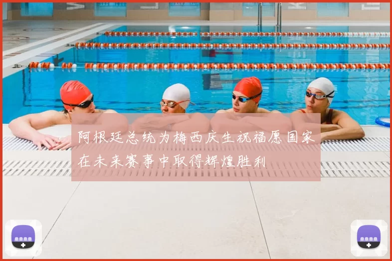 阿根廷总统为梅西庆生祝福愿国家在未来赛事中取得辉煌胜利
