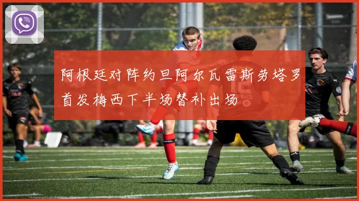 阿根廷对阵约旦阿尔瓦雷斯劳塔罗首发梅西下半场替补出场