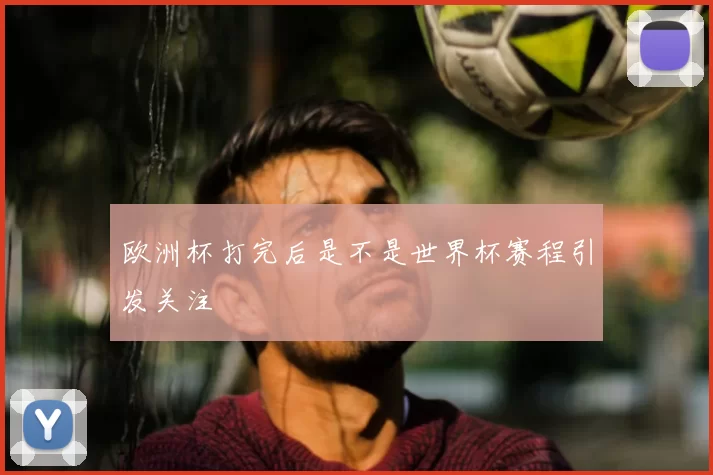 欧洲杯打完后是不是世界杯赛程引发关注