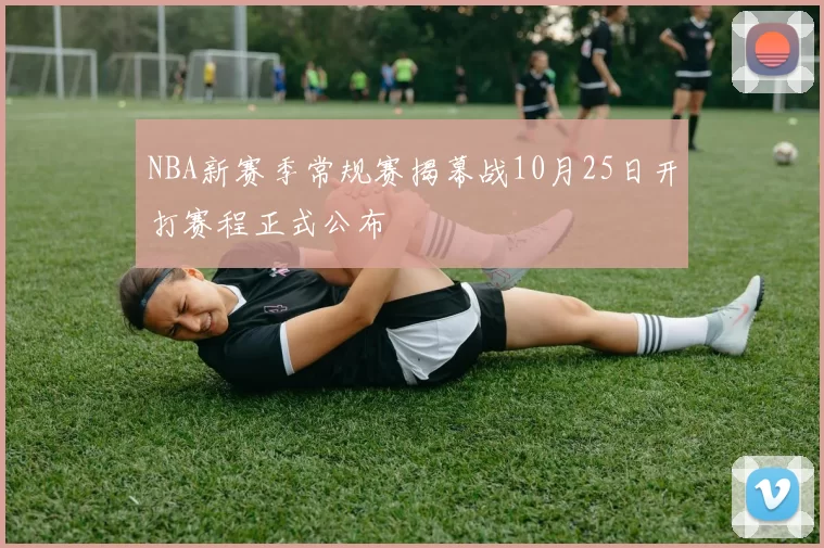 NBA新赛季常规赛揭幕战10月25日开打赛程正式公布