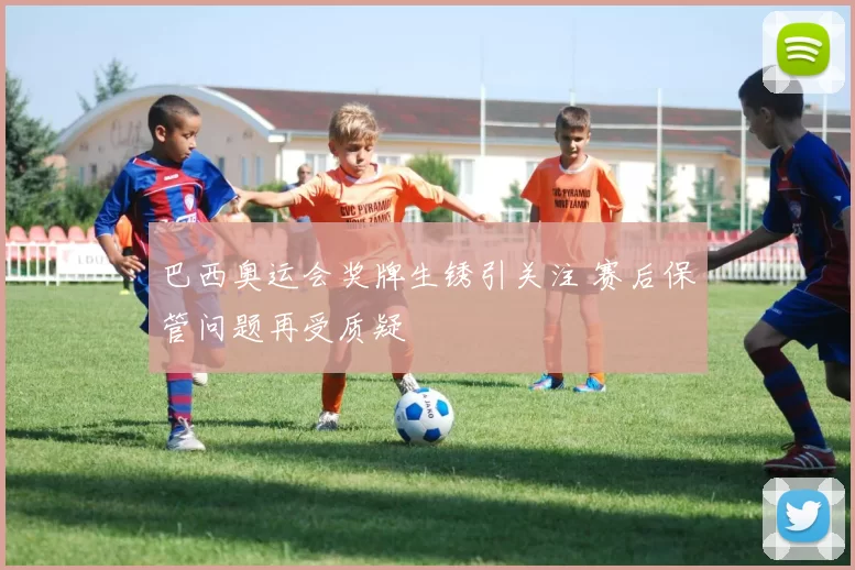 巴西奥运会奖牌生锈引关注 赛后保管问题再受质疑