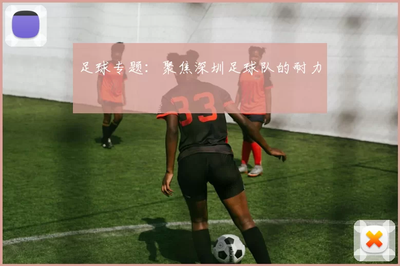 足球专题：聚焦深圳足球队的耐力