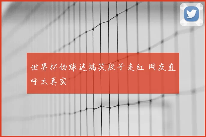 世界杯伪球迷搞笑段子走红 网友直呼太真实