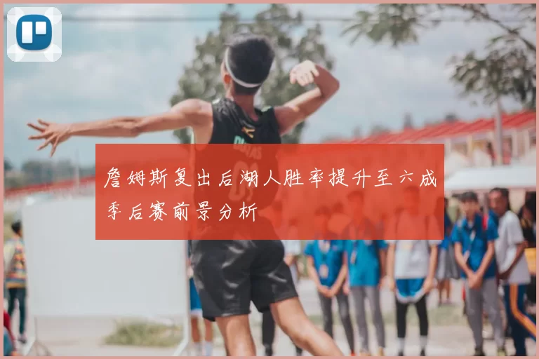 詹姆斯复出后湖人胜率提升至六成季后赛前景分析