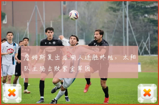 詹姆斯复出后湖人连胜终结，太阳队主场击败紫金军团