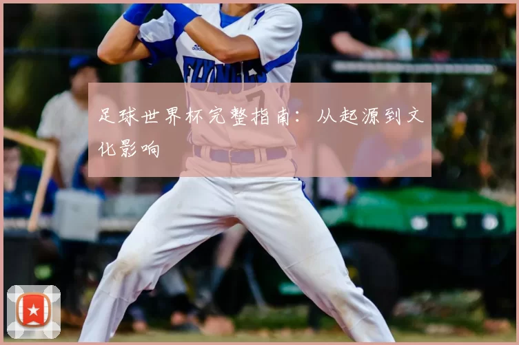 足球世界杯完整指南：从起源到文化影响