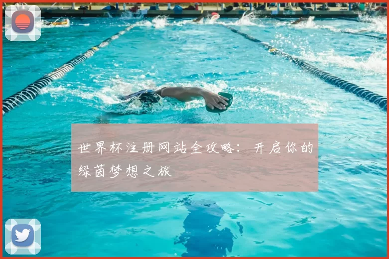 世界杯注册网站全攻略：开启你的绿茵梦想之旅