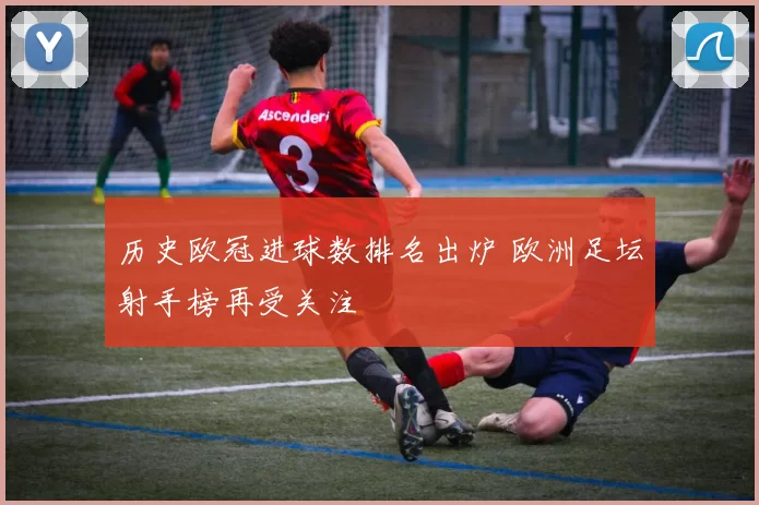 历史欧冠进球数排名出炉 欧洲足坛射手榜再受关注