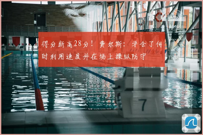 得分新高28分！费尔斯：学会了何时利用速度并在场上操纵防守