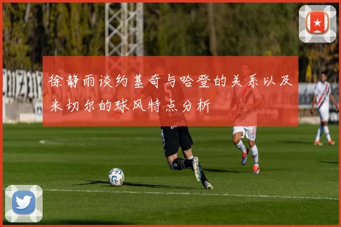 徐静雨谈约基奇与哈登的关系以及米切尔的球风特点分析