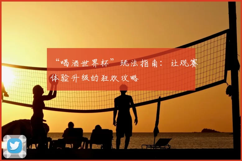 “喝酒世界杯”玩法指南：让观赛体验升级的狂欢攻略