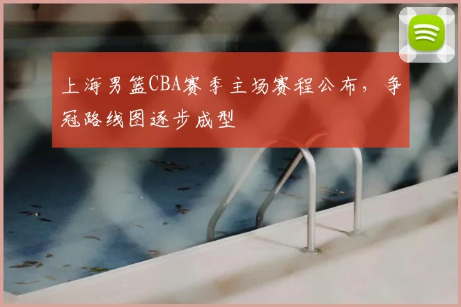 上海男篮CBA赛季主场赛程公布，争冠路线图逐步成型