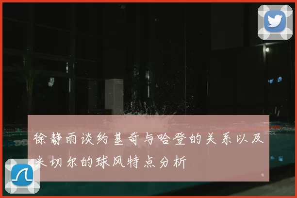 徐静雨谈约基奇与哈登的关系以及米切尔的球风特点分析