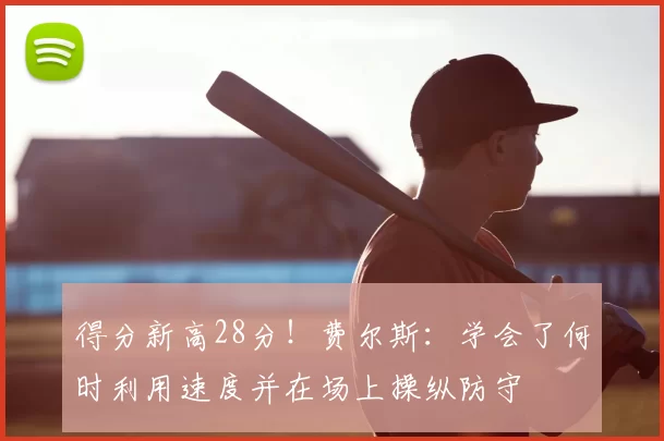 得分新高28分!费尔斯:学会了何时利用速度并在场上操纵防守