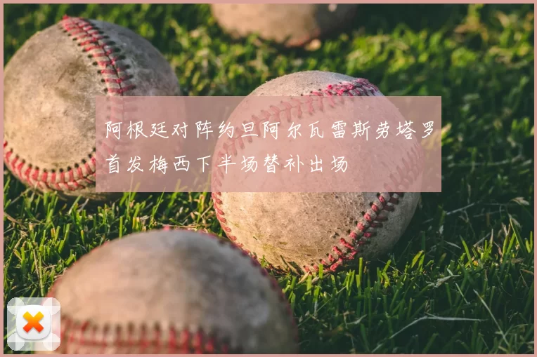 阿根廷对阵约旦阿尔瓦雷斯劳塔罗首发梅西下半场替补出场
