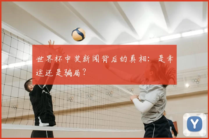 世界杯中奖新闻背后的真相:是幸运还是骗局?