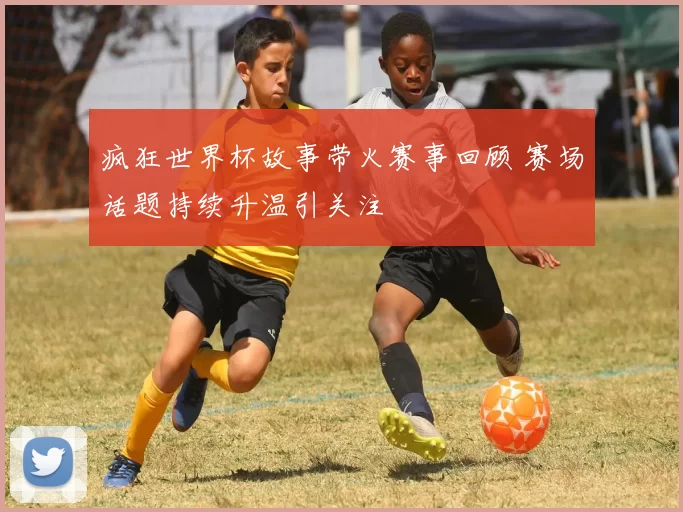 疯狂世界杯故事带火赛事回顾 赛场话题持续升温引关注