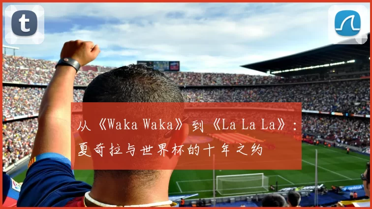 从《Waka Waka》到《La La La》：夏奇拉与世界杯的十年之约