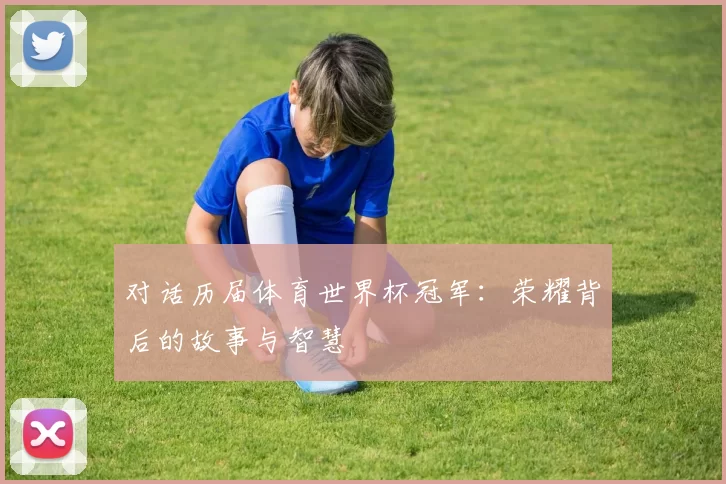 对话历届体育世界杯冠军:荣耀背后的故事与智慧
