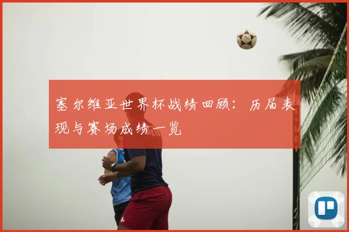 塞尔维亚世界杯战绩回顾：历届表现与赛场成绩一览