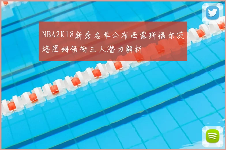 NBA2K18新秀名单公布西蒙斯福尔茨塔图姆领衔三人潜力解析