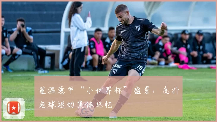 重温意甲“小世界杯”盛景，虎扑老球迷的集体记忆