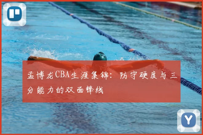 孟博龙CBA生涯集锦：防守硬度与三分能力的双面锋线