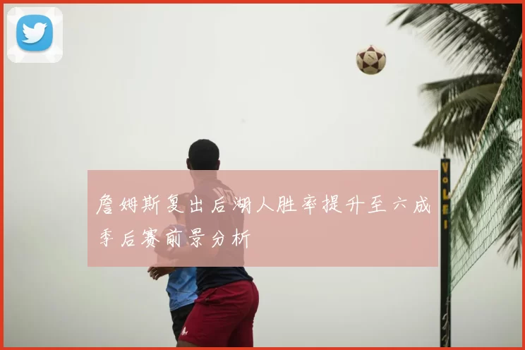詹姆斯复出后湖人胜率提升至六成季后赛前景分析