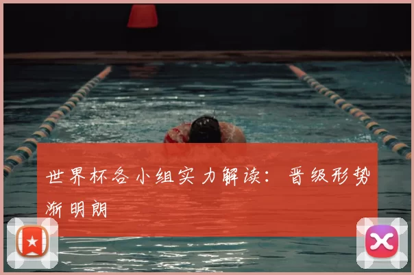 世界杯各小组实力解读:晋级形势渐明朗