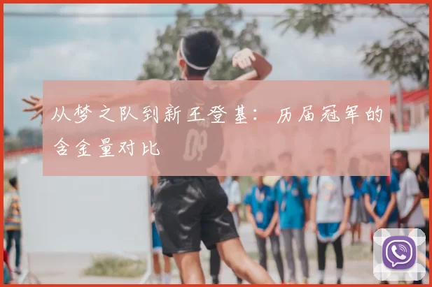 从梦之队到新王登基:历届冠军的含金量对比
