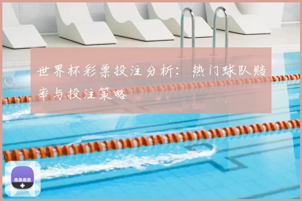 世界杯彩票投注分析:热门球队赔率与投注策略