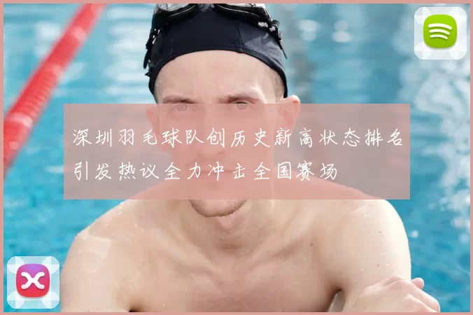 深圳羽毛球队创历史新高状态排名引发热议全力冲击全国赛场