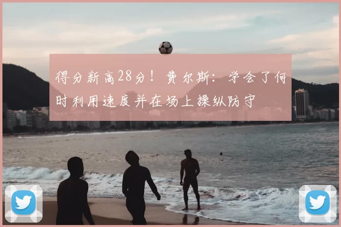 得分新高28分！费尔斯：学会了何时利用速度并在场上操纵防守