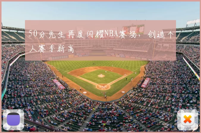 50分先生再度闪耀NBA赛场，创造个人赛季新高
