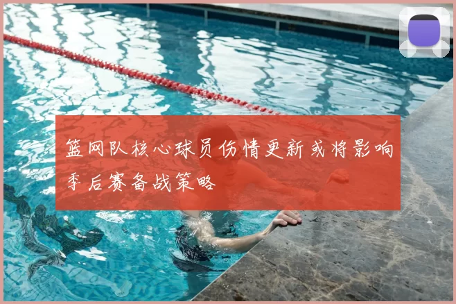 篮网队核心球员伤情更新或将影响季后赛备战策略