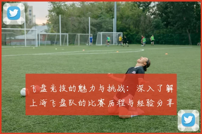 飞盘竞技的魅力与挑战：深入了解上海飞盘队的比赛历程与经验分享