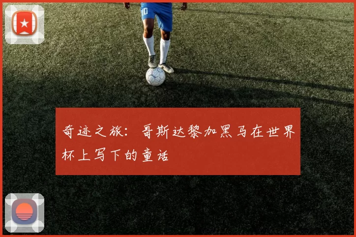 奇迹之旅：哥斯达黎加黑马在世界杯上写下的童话