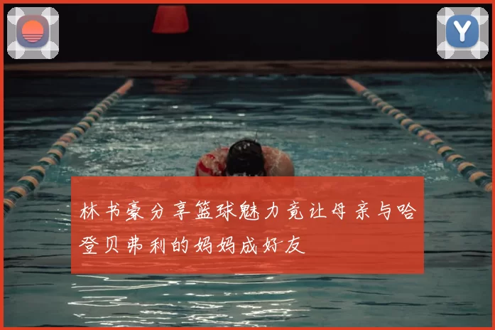 林书豪分享篮球魅力竟让母亲与哈登贝弗利的妈妈成好友