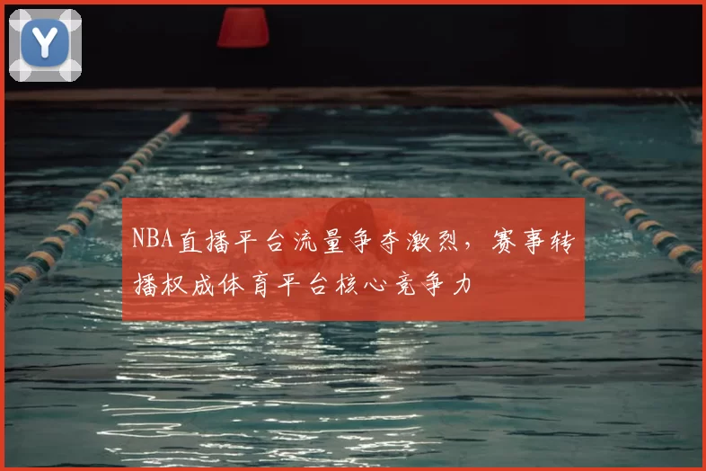 NBA直播平台流量争夺激烈，赛事转播权成体育平台核心竞争力