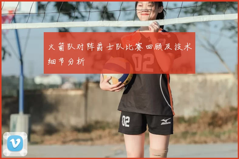 火箭队对阵爵士队比赛回顾及技术细节分析